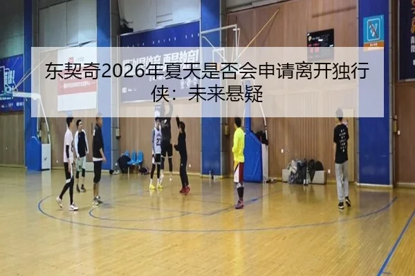 东契奇2026年夏天是否会申请离开独行侠：未来悬疑