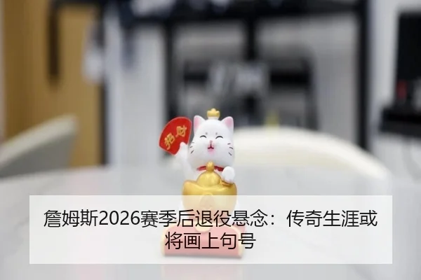 詹姆斯2026赛季后退役悬念：传奇生涯或将画上句号